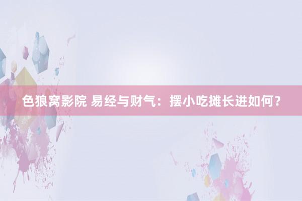 色狼窝影院 易经与财气：摆小吃摊长进如何？