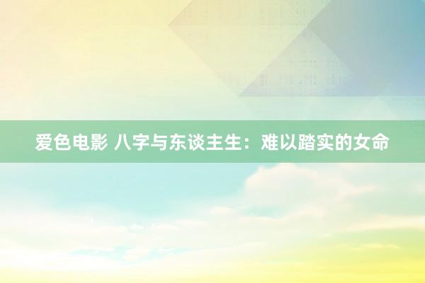 爱色电影 八字与东谈主生：难以踏实的女命