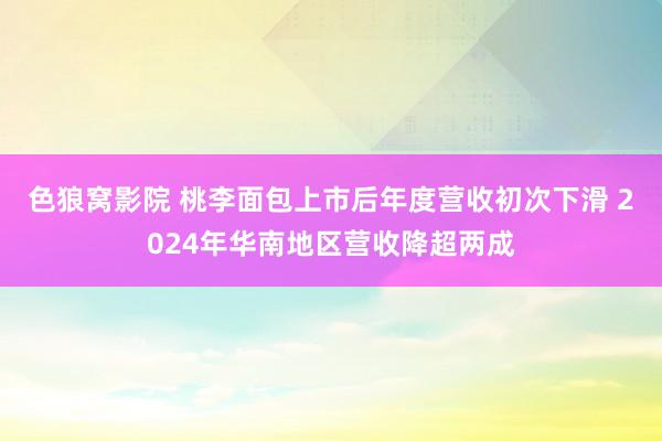 色狼窝影院 桃李面包上市后年度营收初次下滑 2024年华南地区营收降超两成